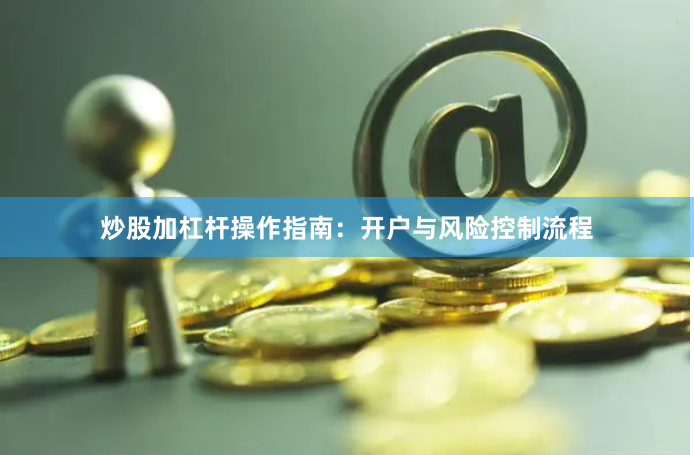 炒股加杠桿操作指南：開戶與風(fēng)險(xiǎn)控制流程